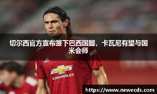 切尔西官方宣布签下巴西国脚，卡瓦尼有望与国米会师