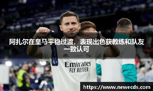 阿扎尔在皇马平稳过渡，表现出色获教练和队友一致认可