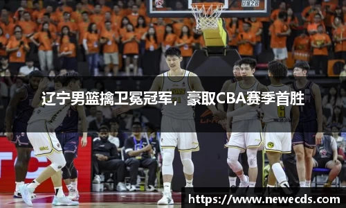辽宁男篮擒卫冕冠军，豪取CBA赛季首胜