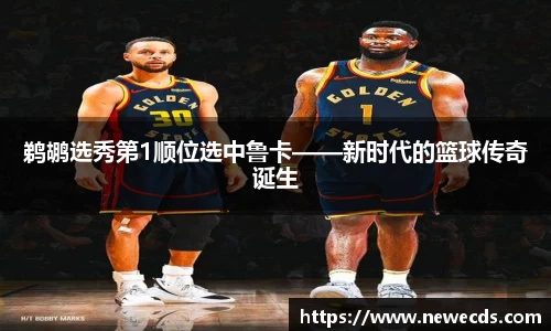 鹈鹕选秀第1顺位选中鲁卡——新时代的篮球传奇诞生
