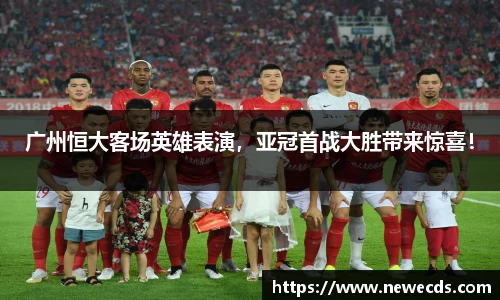 广州恒大客场英雄表演，亚冠首战大胜带来惊喜！