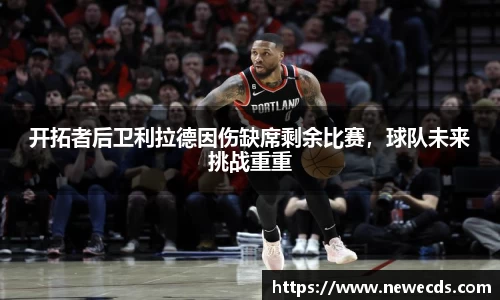 开拓者后卫利拉德因伤缺席剩余比赛，球队未来挑战重重