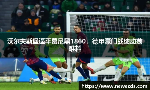 沃尔夫斯堡逼平慕尼黑1860，德甲豪门战绩动荡难料