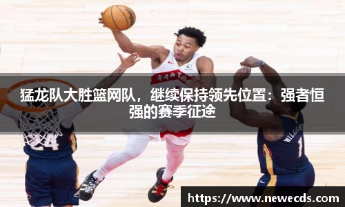 猛龙队大胜篮网队，继续保持领先位置：强者恒强的赛季征途