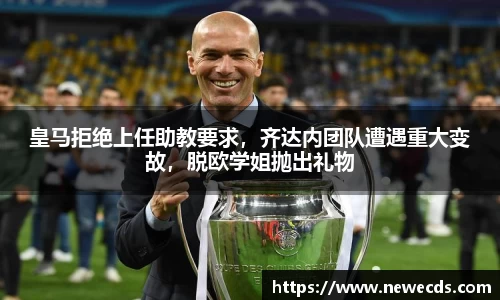 皇马拒绝上任助教要求，齐达内团队遭遇重大变故，脱欧学姐抛出礼物