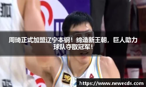 周琦正式加盟辽宁本钢！缔造新王朝，巨人助力球队夺取冠军！