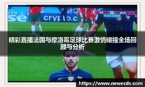 精彩直播法国与摩洛哥足球比赛激情碰撞全场回顾与分析