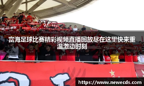 富海足球比赛精彩视频直播回放尽在这里快来重温激动时刻