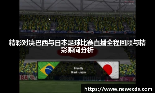 精彩对决巴西与日本足球比赛直播全程回顾与精彩瞬间分析
