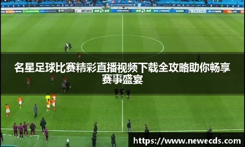 名星足球比赛精彩直播视频下载全攻略助你畅享赛事盛宴