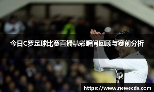 今日C罗足球比赛直播精彩瞬间回顾与赛前分析