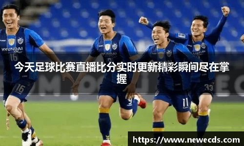 今天足球比赛直播比分实时更新精彩瞬间尽在掌握