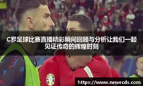 C罗足球比赛直播精彩瞬间回顾与分析让我们一起见证传奇的辉煌时刻