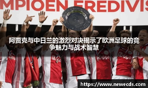阿贾克与中日兰的激烈对决揭示了欧洲足球的竞争魅力与战术智慧